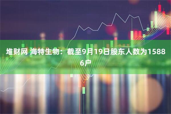堆财网 海特生物：截至9月19日股东人数为15886户