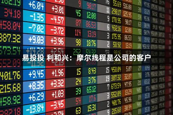 易投投 利和兴：摩尔线程是公司的客户