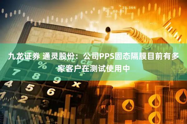 九龙证券 通灵股份：公司PPS固态隔膜目前有多家客户在测试使用中