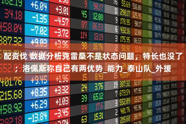 配资伐 数据分析克雷桑不是状态问题，特长也没了；洛佩斯称自己有两优势_能力_泰山队_外援