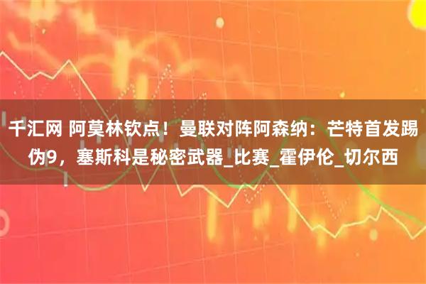 千汇网 阿莫林钦点！曼联对阵阿森纳：芒特首发踢伪9，塞斯科是秘密武器_比赛_霍伊伦_切尔西