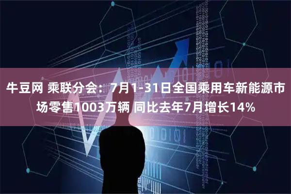 牛豆网 乘联分会：7月1-31日全国乘用车新能源市场零售1003万辆 同比去年7月增长14%