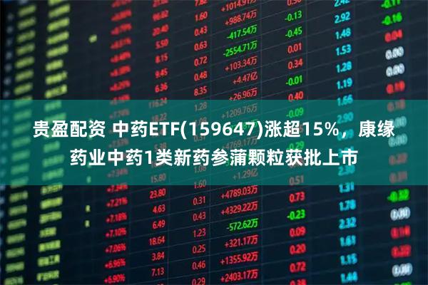 贵盈配资 中药ETF(159647)涨超15%，康缘药业中药1类新药参蒲颗粒获批上市