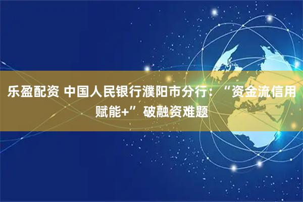 乐盈配资 中国人民银行濮阳市分行：“资金流信用赋能+” 破融资难题