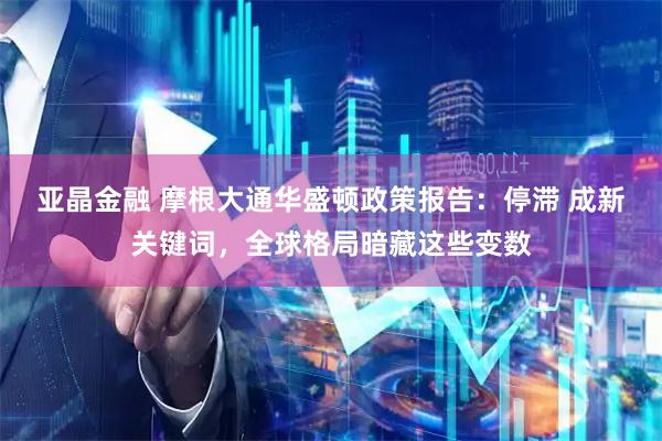 亚晶金融 摩根大通华盛顿政策报告:停滞 成新关键词,全球格局暗藏这些变数