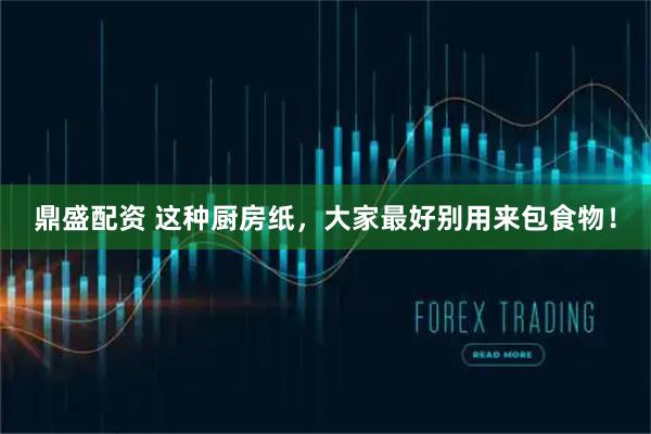 鼎盛配资 这种厨房纸，大家最好别用来包食物！
