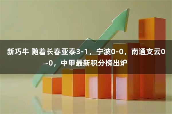 新巧牛 随着长春亚泰3-1，宁波0-0，南通支云0-0，中甲最新积分榜出炉