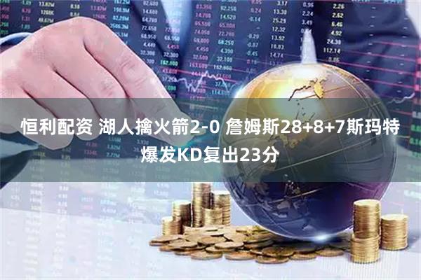 恒利配资 湖人擒火箭2-0 詹姆斯28+8+7斯玛特爆发KD复出23分