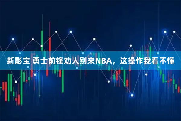 新影宝 勇士前锋劝人别来NBA，这操作我看不懂
