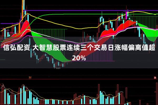 信弘配资 大智慧股票连续三个交易日涨幅偏离值超20%