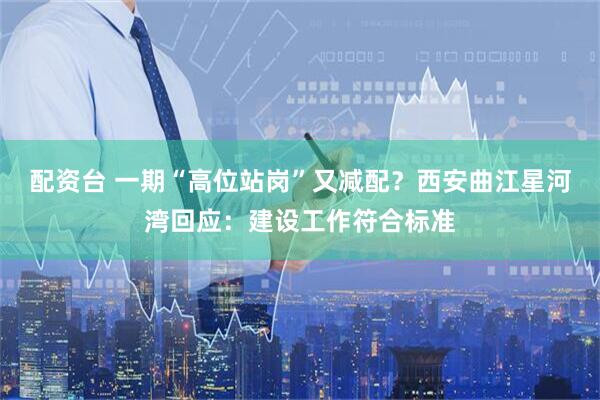 配资台 一期“高位站岗”又减配？西安曲江星河湾回应：建设工作符合标准