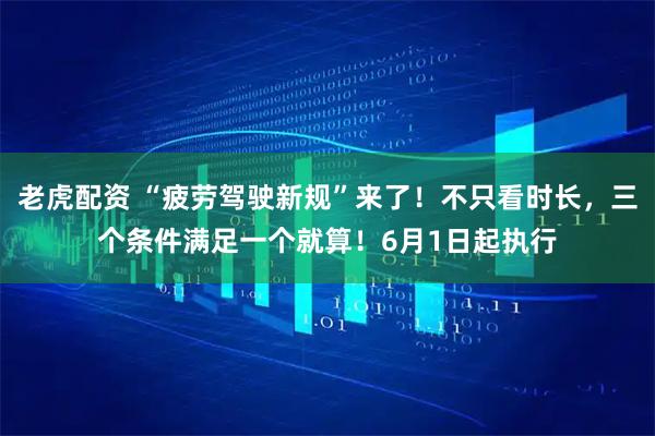 老虎配资 “疲劳驾驶新规”来了！不只看时长，三个条件满足一个就算！6月1日起执行