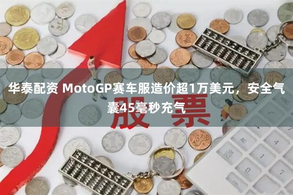 华泰配资 MotoGP赛车服造价超1万美元，安全气囊45毫秒充气