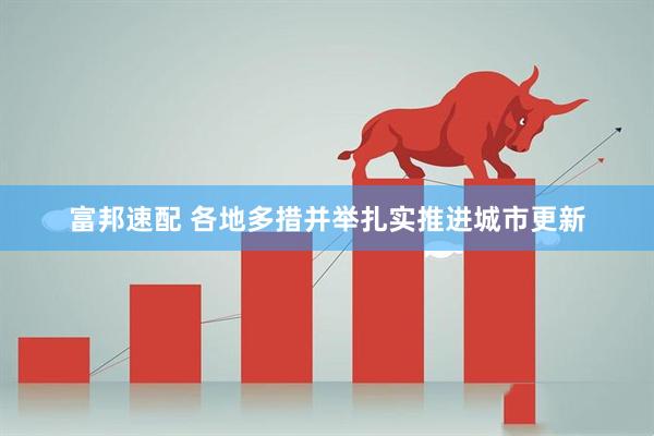 富邦速配 各地多措并举扎实推进城市更新
