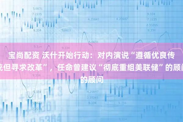 宝尚配资 沃什开始行动：对内演说“遵循优良传统但寻求改革”，任命曾建议“彻底重组美联储”的顾问