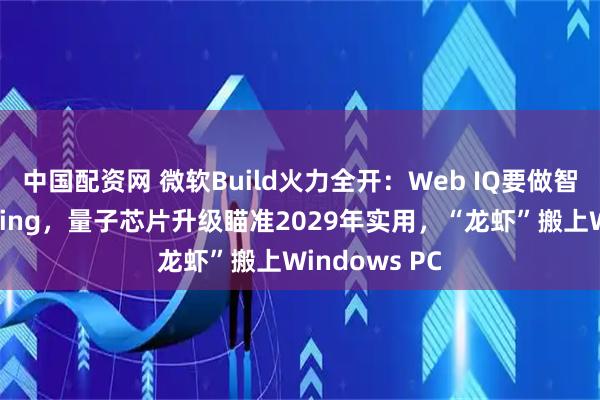 中国配资网 微软Build火力全开：Web IQ要做智能体搜索的Bing，量子芯片升级瞄准2029年实用，“龙虾”搬上Windows PC