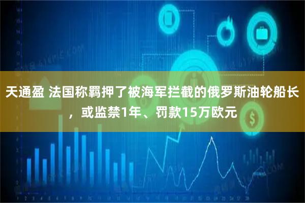 天通盈 法国称羁押了被海军拦截的俄罗斯油轮船长，或监禁1年、罚款15万欧元