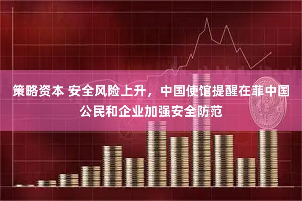 策略资本 安全风险上升，中国使馆提醒在菲中国公民和企业加强安全防范