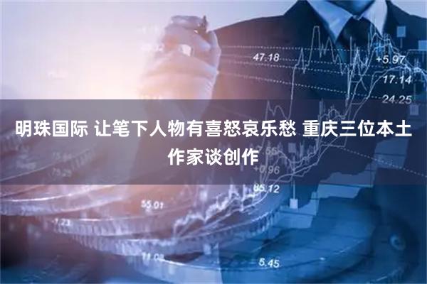 明珠国际 让笔下人物有喜怒哀乐愁 重庆三位本土作家谈创作