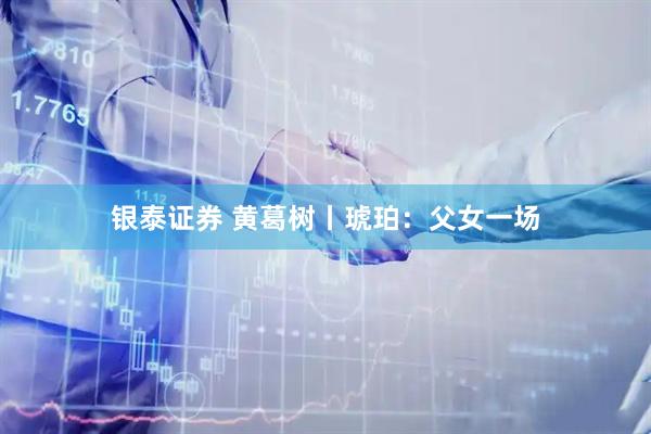 银泰证券 黄葛树丨琥珀：父女一场