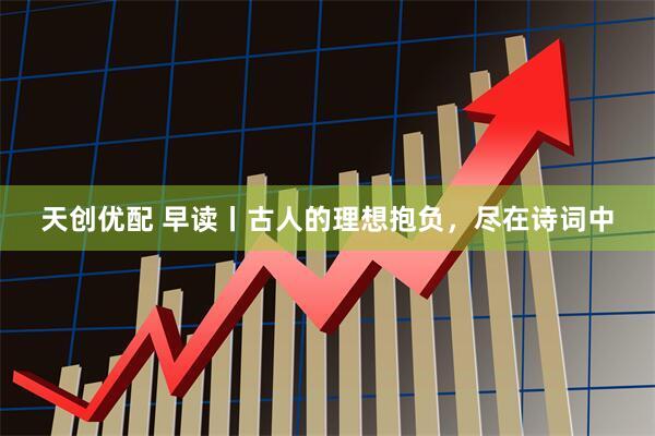天创优配 早读丨古人的理想抱负,尽在诗词中