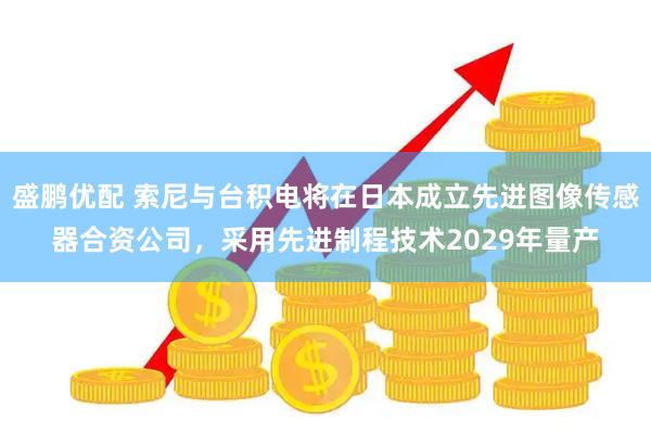 盛鹏优配 索尼与台积电将在日本成立先进图像传感器合资公司，采用先进制程技术2029年量产