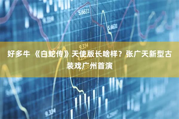 好多牛 《白蛇传》天使版长啥样？张广天新型古装戏广州首演