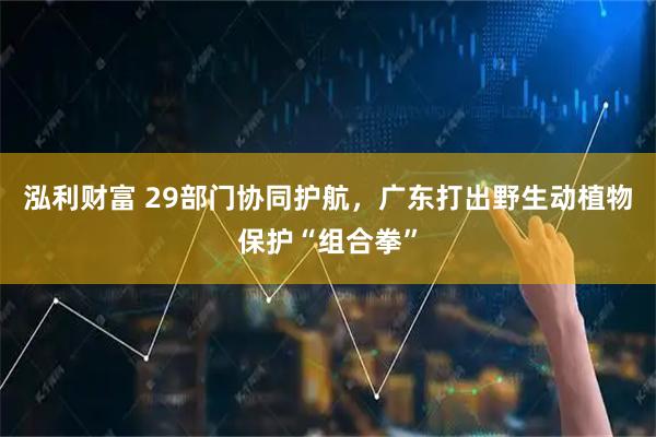 泓利财富 29部门协同护航，广东打出野生动植物保护“组合拳”