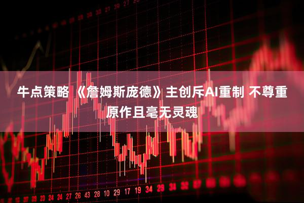 牛点策略 《詹姆斯庞德》主创斥AI重制 不尊重原作且毫无灵魂
