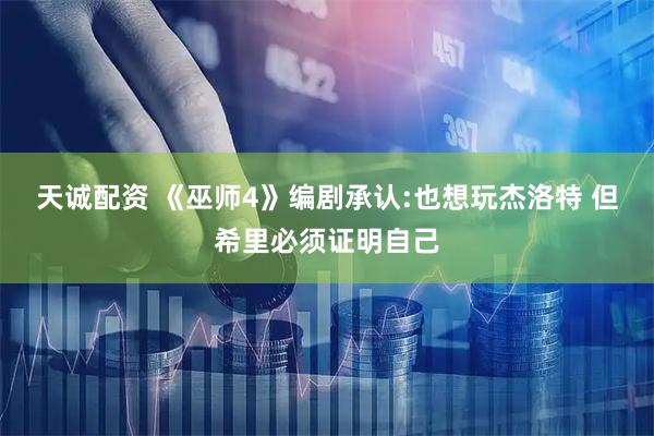天诚配资 《巫师4》编剧承认:也想玩杰洛特 但希里必须证明自己