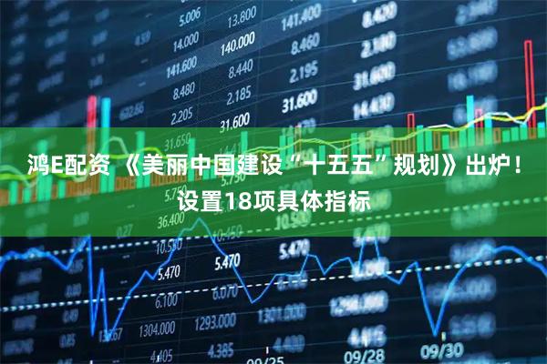 鸿E配资 《美丽中国建设“十五五”规划》出炉！设置18项具体指标