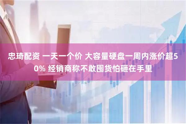 忠琦配资 一天一个价 大容量硬盘一周内涨价超50% 经销商称不敢囤货怕砸在手里
