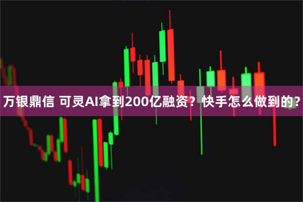 万银鼎信 可灵AI拿到200亿融资？快手怎么做到的？